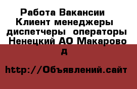 Работа Вакансии - Клиент-менеджеры, диспетчеры, операторы. Ненецкий АО,Макарово д.